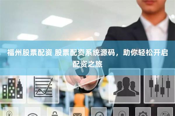 福州股票配资 股票配资系统源码，助你轻松开启配资之旅