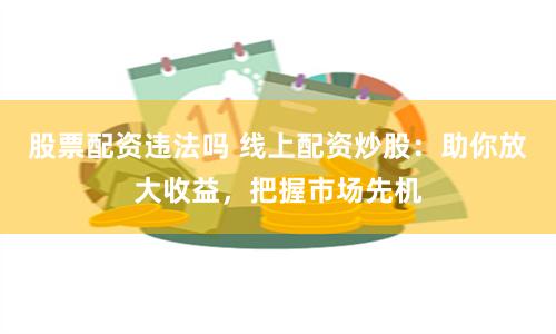 股票配资违法吗 线上配资炒股：助你放大收益，把握市场先机