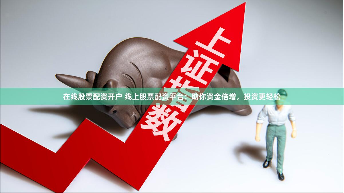 在线股票配资开户 线上股票配资平台：助你资金倍增，投资更轻松