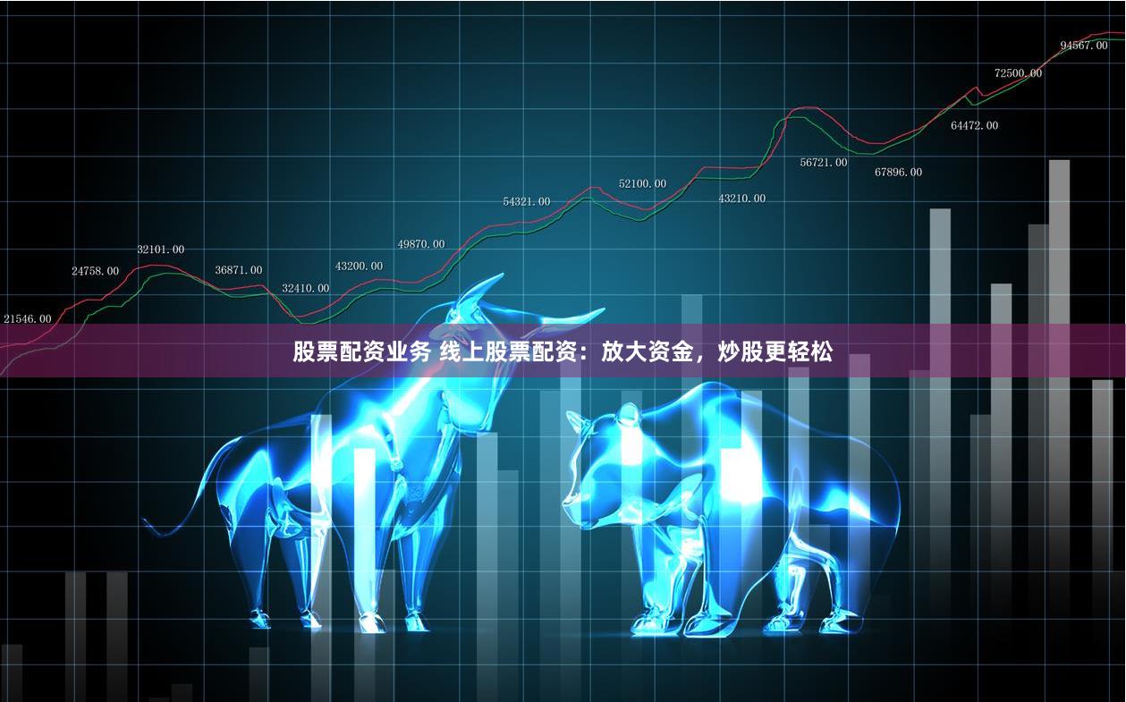 股票配资业务 线上股票配资：放大资金，炒股更轻松