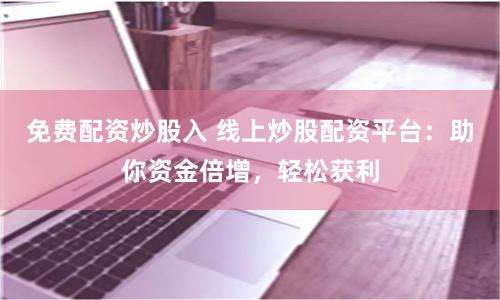 免费配资炒股入 线上炒股配资平台：助你资金倍增，轻松获利