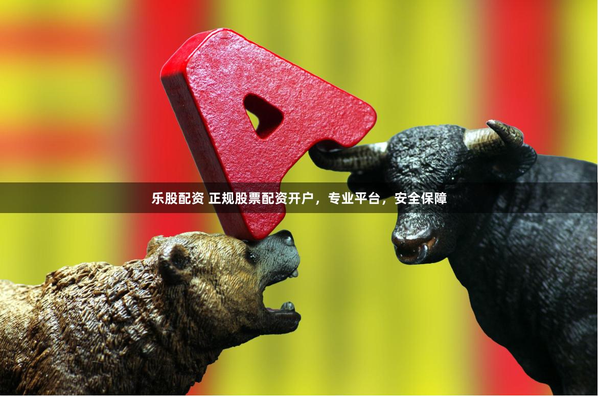乐股配资 正规股票配资开户，专业平台，安全保障