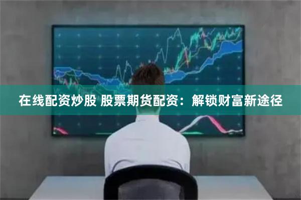 在线配资炒股 股票期货配资：解锁财富新途径