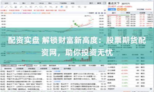 配资实盘 解锁财富新高度：股票期货配资网，助你投资无忧