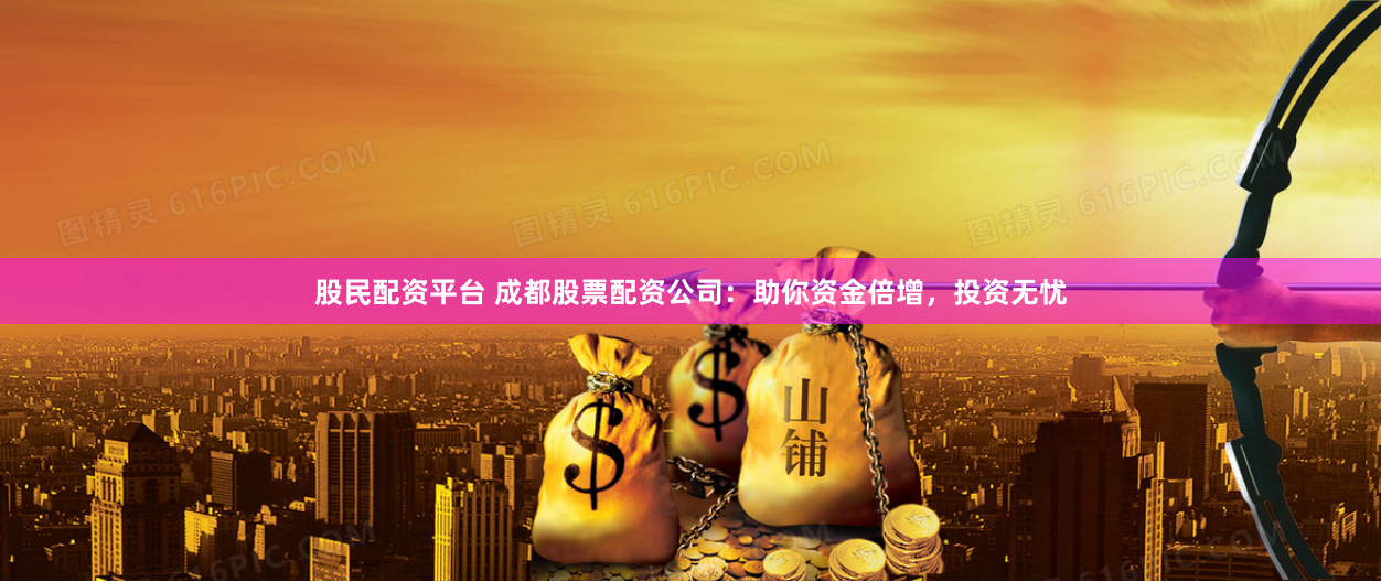 股民配资平台 成都股票配资公司：助你资金倍增，投资无忧