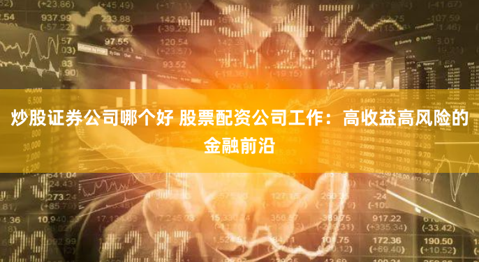 炒股证券公司哪个好 股票配资公司工作：高收益高风险的金融前沿