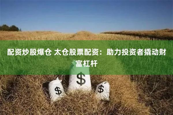 配资炒股爆仓 太仓股票配资：助力投资者撬动财富杠杆