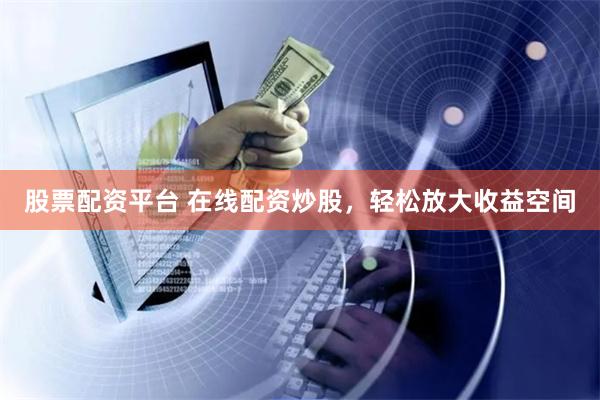 股票配资平台 在线配资炒股，轻松放大收益空间