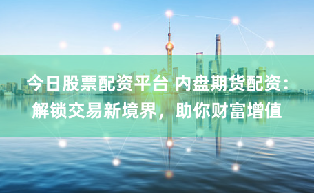 今日股票配资平台 内盘期货配资：解锁交易新境界，助你财富增值