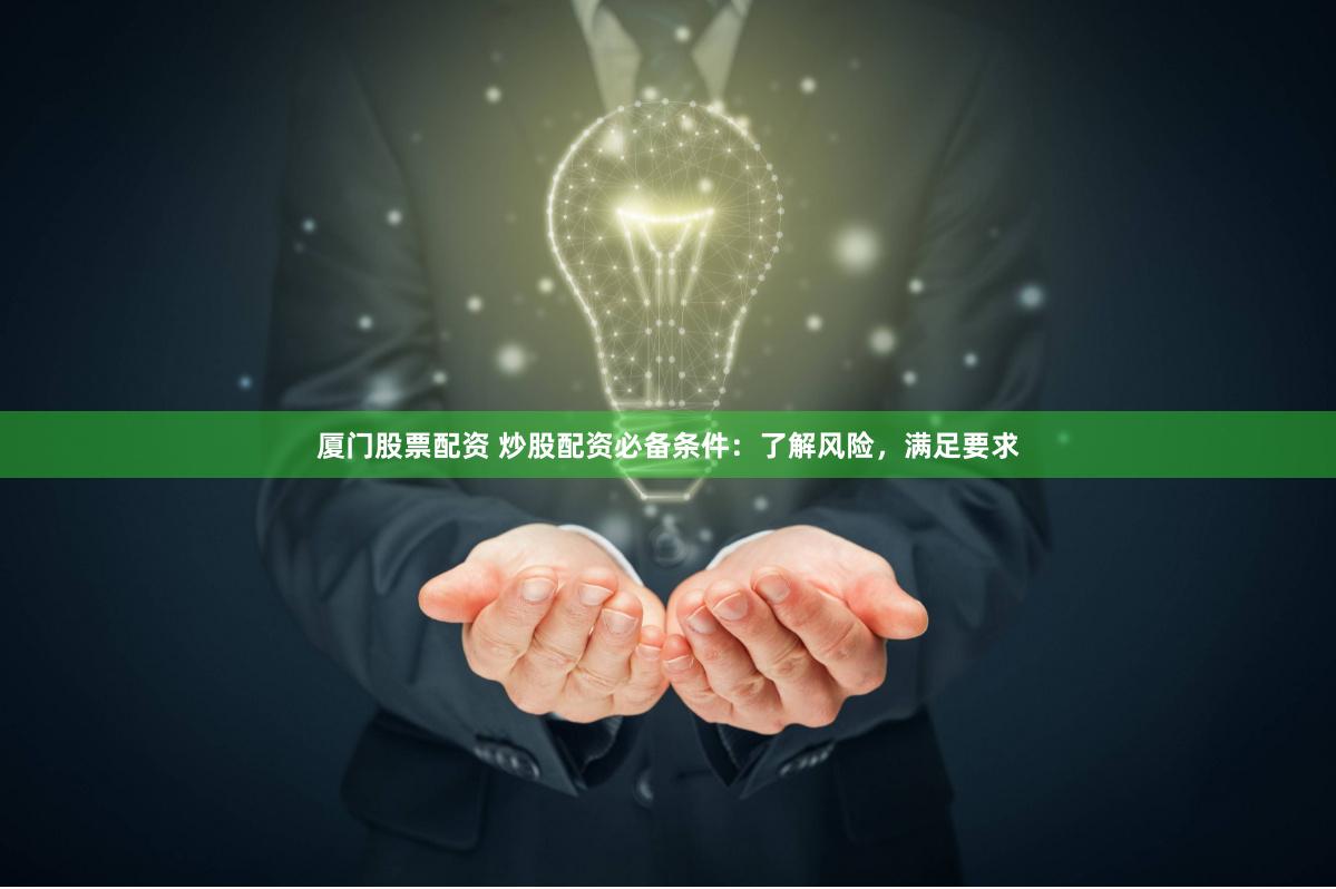 厦门股票配资 炒股配资必备条件：了解风险，满足要求