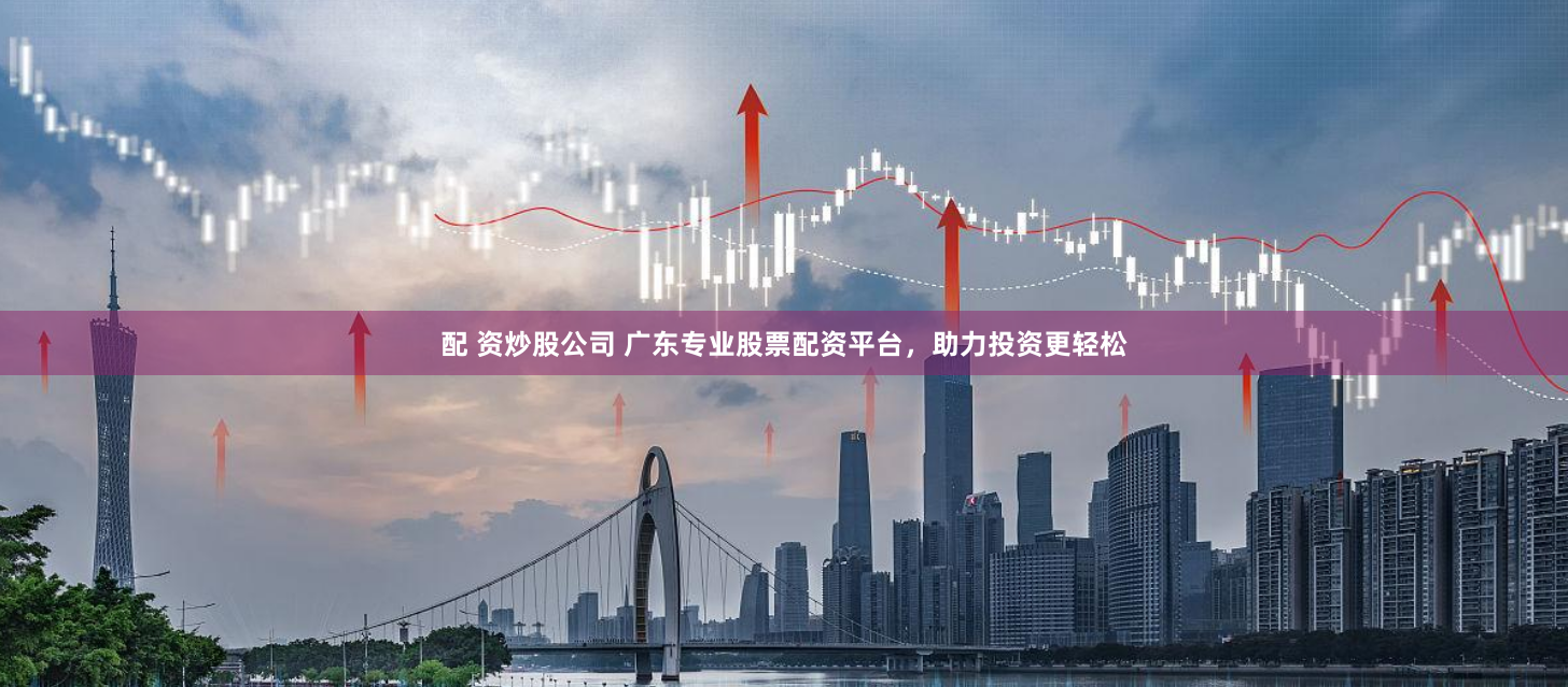 配 资炒股公司 广东专业股票配资平台，助力投资更轻松