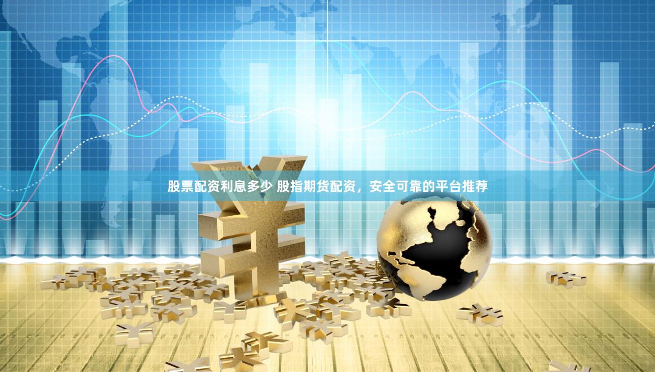 股票配资利息多少 股指期货配资，安全可靠的平台推荐