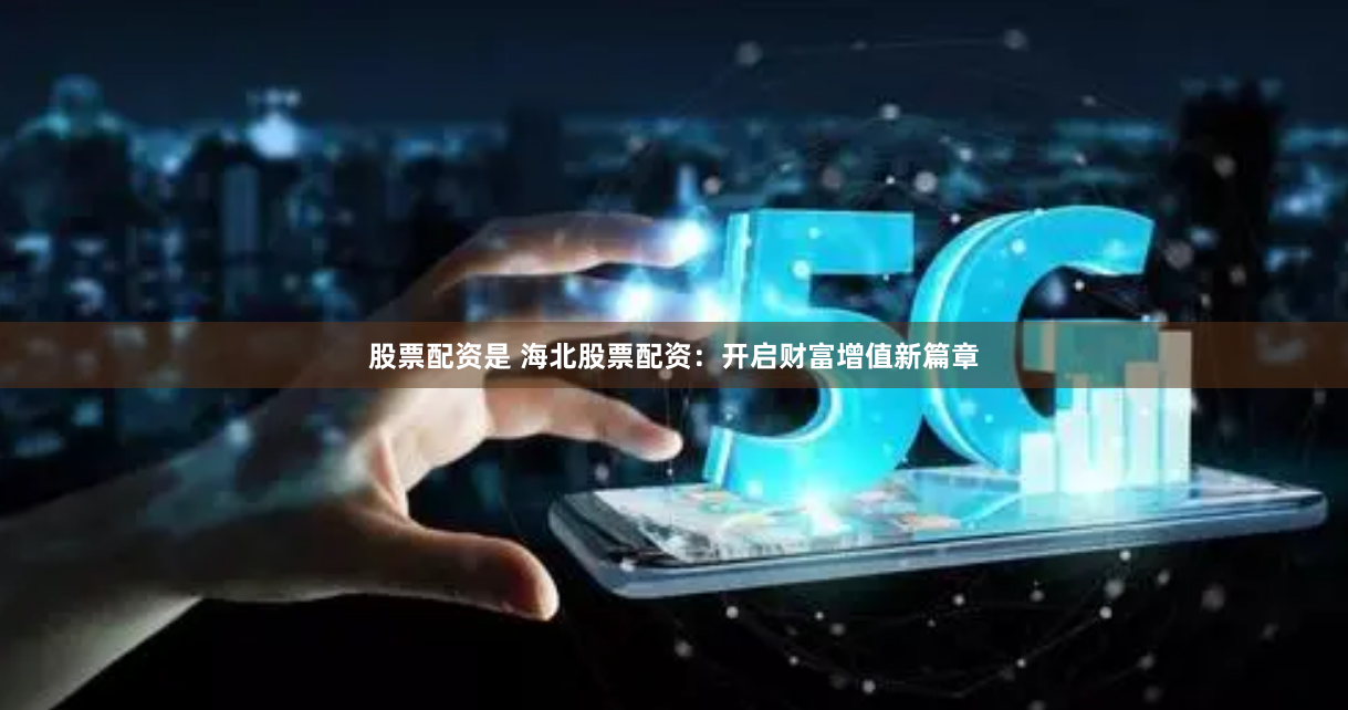 股票配资是 海北股票配资：开启财富增值新篇章