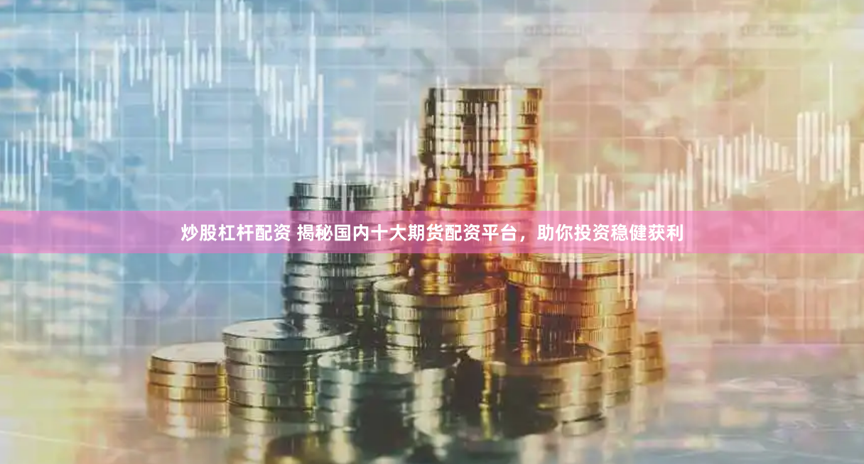 炒股杠杆配资 揭秘国内十大期货配资平台，助你投资稳健获利