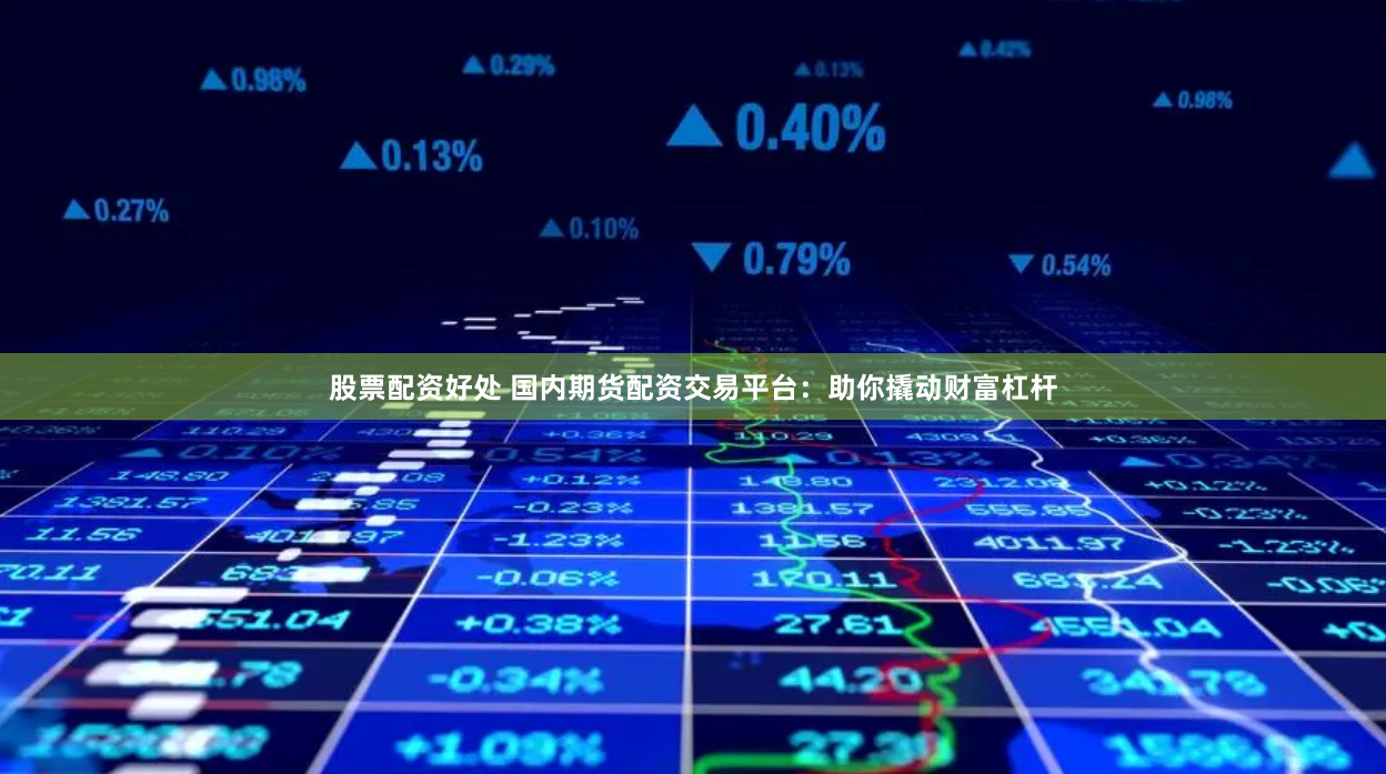 股票配资好处 国内期货配资交易平台：助你撬动财富杠杆
