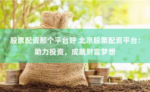 股票配资那个平台好 北京股票配资平台：助力投资，成就财富梦想