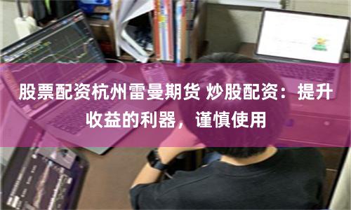 股票配资杭州雷曼期货 炒股配资：提升收益的利器，谨慎使用