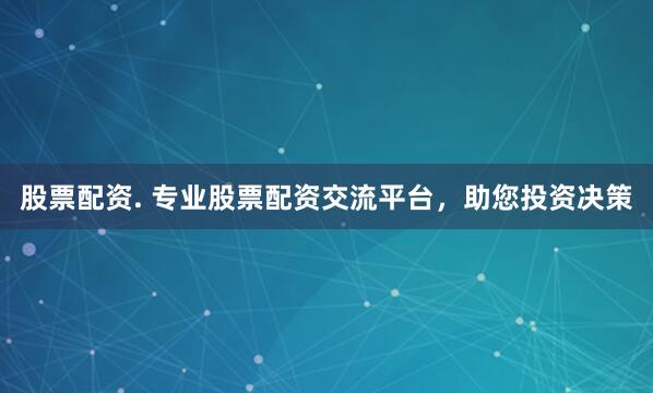 股票配资. 专业股票配资交流平台，助您投资决策