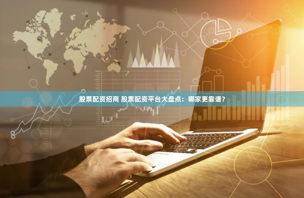 股票配资招商 股票配资平台大盘点：哪家更靠谱？