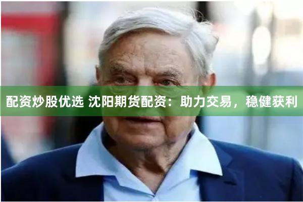 配资炒股优选 沈阳期货配资：助力交易，稳健获利