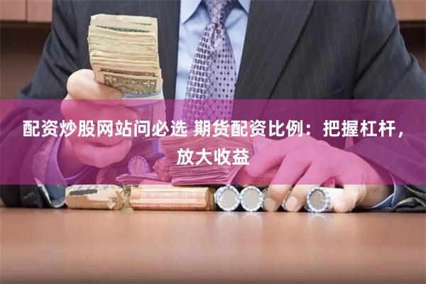 配资炒股网站问必选 期货配资比例：把握杠杆，放大收益