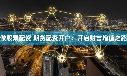 做股票配资 期货配资开户：开启财富增值之路