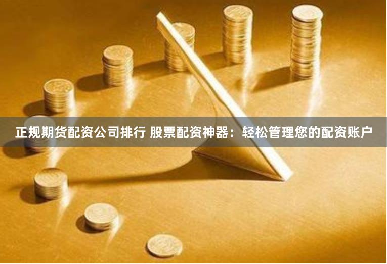 正规期货配资公司排行 股票配资神器:轻松管理您的配资账户