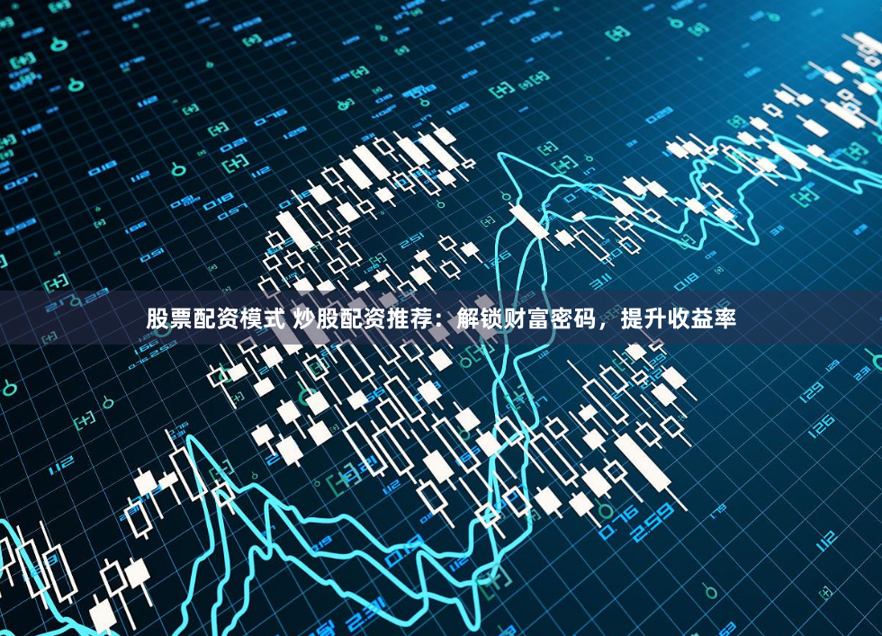股票配资模式 炒股配资推荐：解锁财富密码，提升收益率