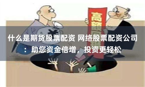 什么是期货股票配资 网络股票配资公司：助您资金倍增，投资更轻松