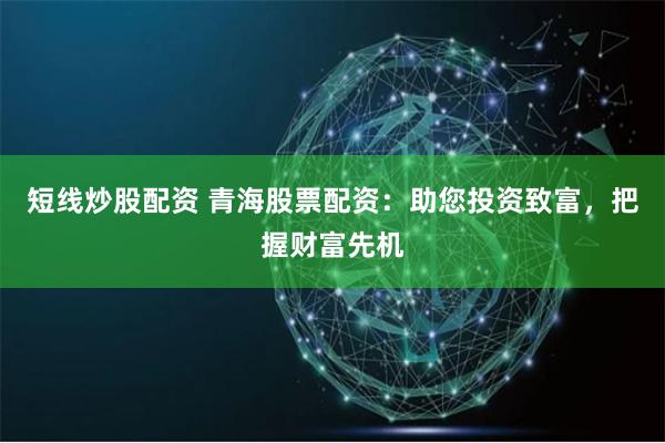 短线炒股配资 青海股票配资：助您投资致富，把握财富先机