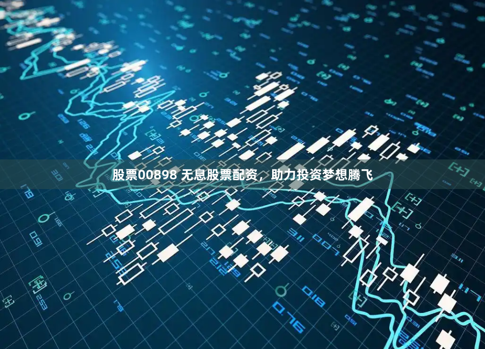 股票00898 无息股票配资，助力投资梦想腾飞