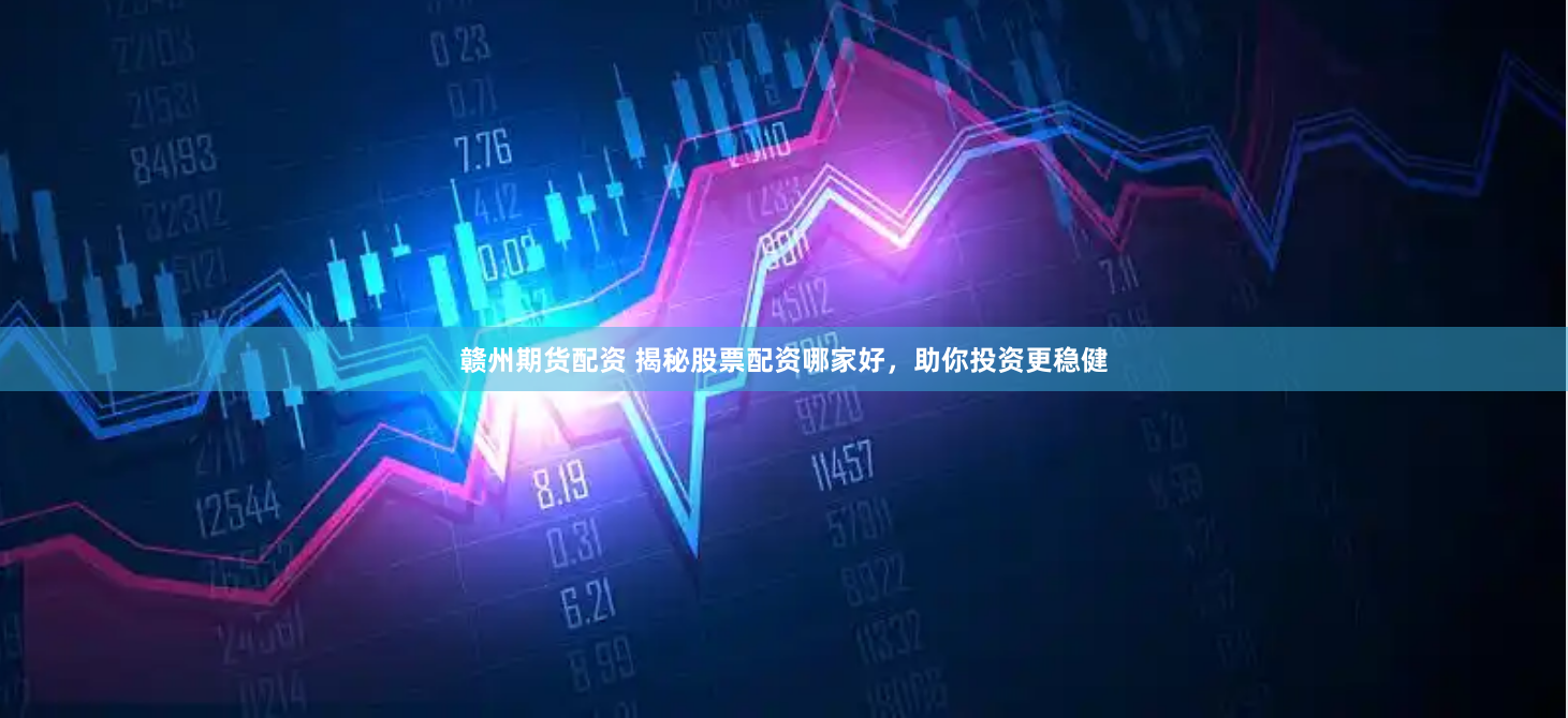 赣州期货配资 揭秘股票配资哪家好，助你投资更稳健