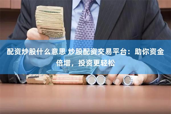 配资炒股什么意思 炒股配资交易平台：助你资金倍增，投资更轻松