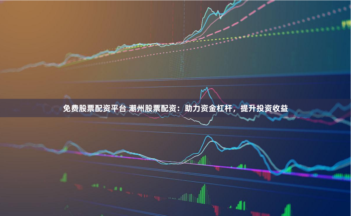 免费股票配资平台 潮州股票配资：助力资金杠杆，提升投资收益