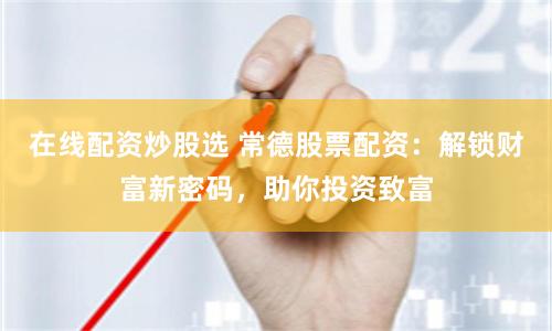 在线配资炒股选 常德股票配资：解锁财富新密码，助你投资致富