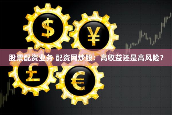 股票配资业务 配资网炒股：高收益还是高风险？