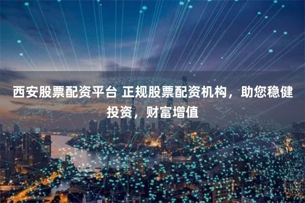 西安股票配资平台 正规股票配资机构，助您稳健投资，财富增值