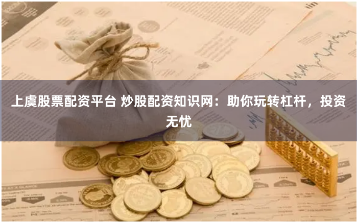 上虞股票配资平台 炒股配资知识网：助你玩转杠杆，投资无忧