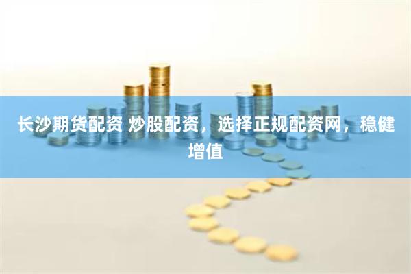 长沙期货配资 炒股配资，选择正规配资网，稳健增值