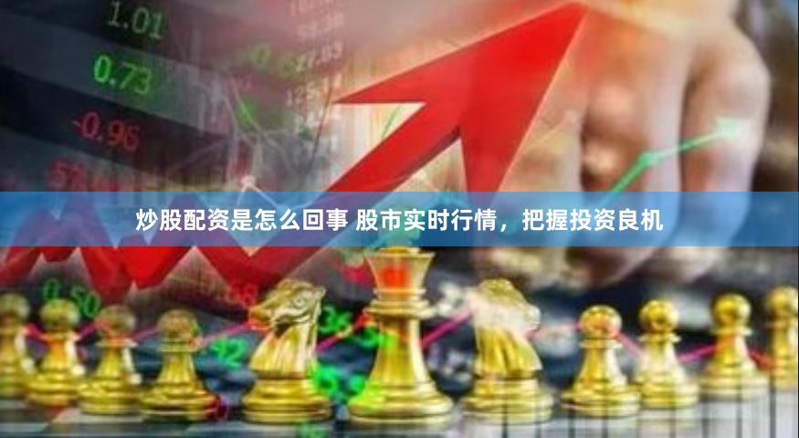 炒股配资是怎么回事 股市实时行情，把握投资良机