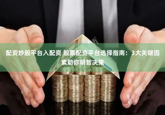 配资炒股平台入配资 股票配资平台选择指南：3大关键因素助你明智决策