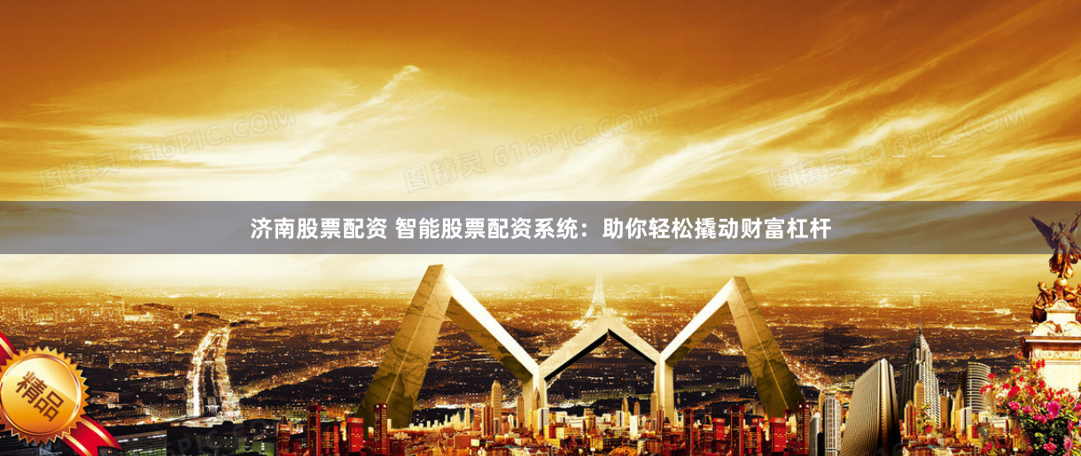 济南股票配资 智能股票配资系统：助你轻松撬动财富杠杆