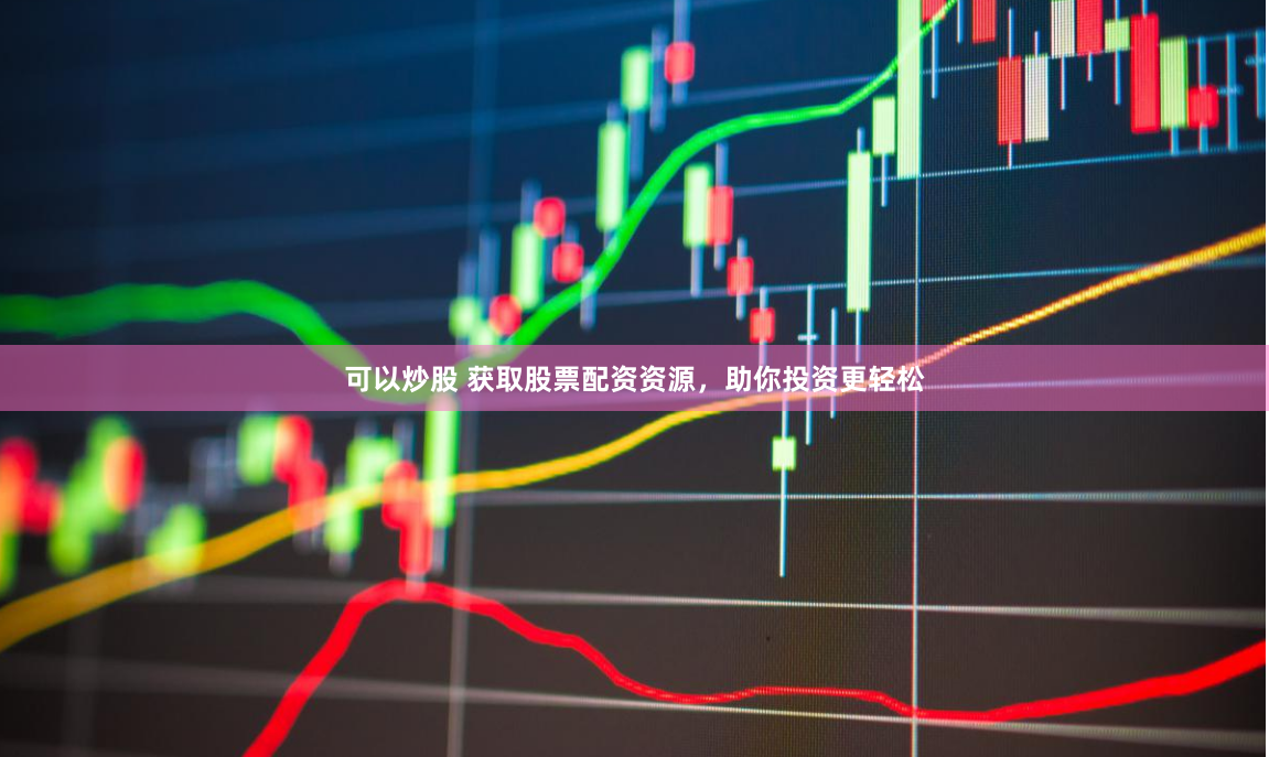 可以炒股 获取股票配资资源，助你投资更轻松
