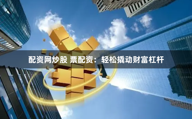 配资网炒股 票配资：轻松撬动财富杠杆