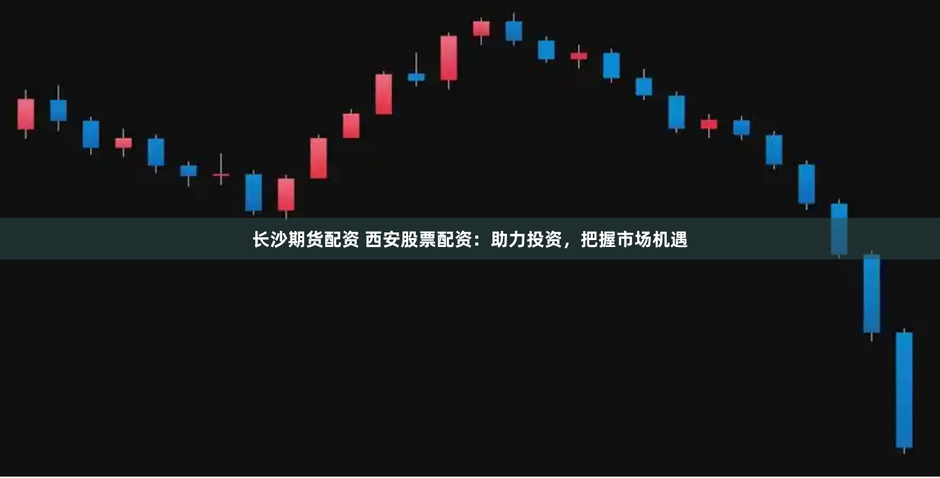 长沙期货配资 西安股票配资：助力投资，把握市场机遇