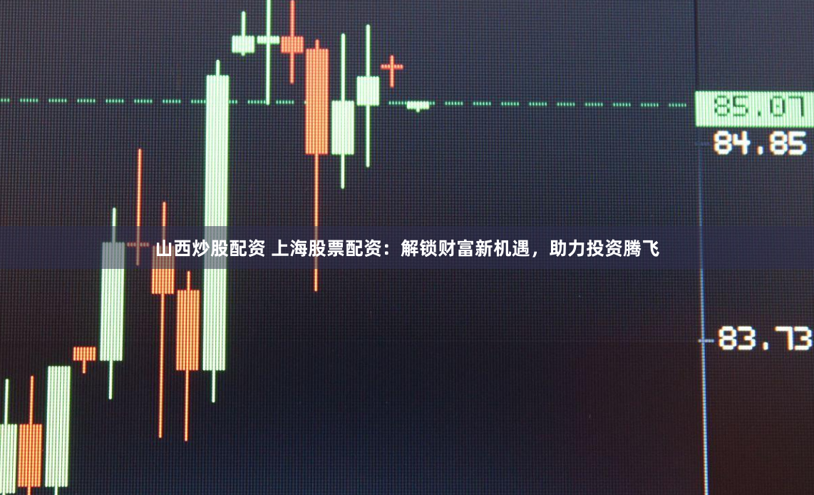 山西炒股配资 上海股票配资：解锁财富新机遇，助力投资腾飞