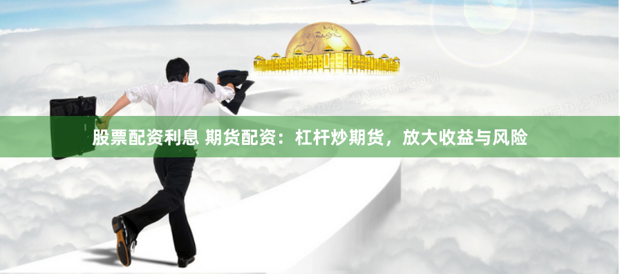 股票配资利息 期货配资：杠杆炒期货，放大收益与风险