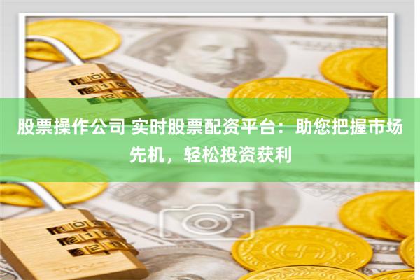 股票操作公司 实时股票配资平台：助您把握市场先机，轻松投资获利