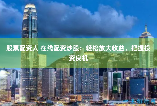 股票配资人 在线配资炒股：轻松放大收益，把握投资良机