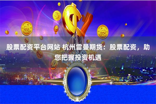 股票配资平台网站 杭州雷曼期货：股票配资，助您把握投资机遇